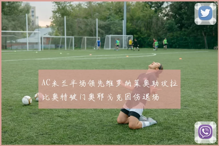 AC米兰半场领先维罗纳莱奥助攻拉比奥特破门奥耶戈克因伤退场