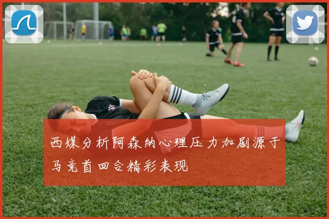 西媒分析阿森纳心理压力加剧源于马竞首回合精彩表现