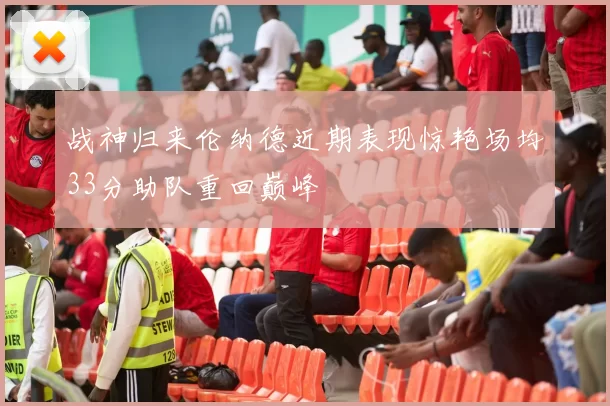 战神归来伦纳德近期表现惊艳场均33分助队重回巅峰