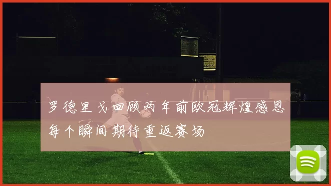罗德里戈回顾两年前欧冠辉煌感恩每个瞬间期待重返赛场