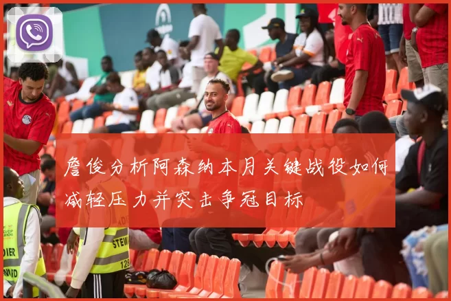 詹俊分析阿森纳本月关键战役如何减轻压力并突击争冠目标