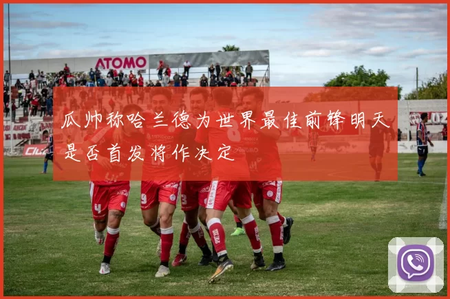 瓜帅称哈兰德为世界最佳前锋明天是否首发将作决定