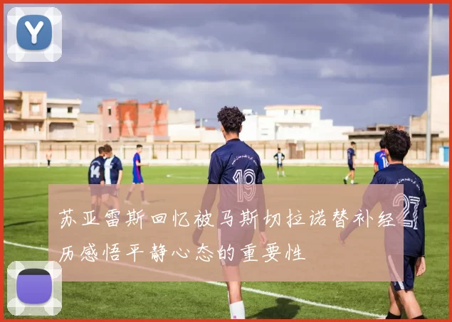 苏亚雷斯回忆被马斯切拉诺替补经历感悟平静心态的重要性