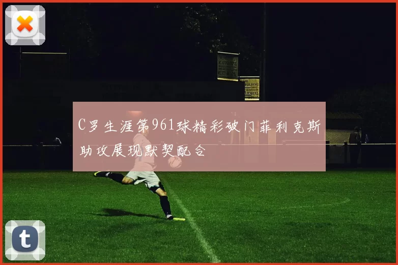 C罗生涯第961球精彩破门菲利克斯助攻展现默契配合
