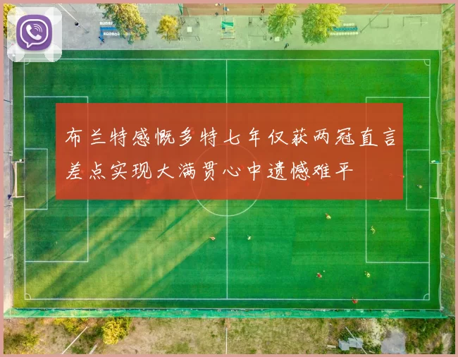 布兰特感慨多特七年仅获两冠直言差点实现大满贯心中遗憾难平