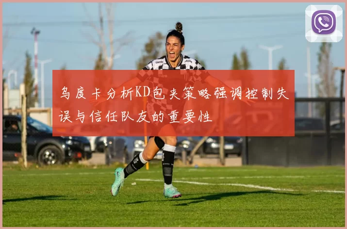 乌度卡分析KD包夹策略强调控制失误与信任队友的重要性