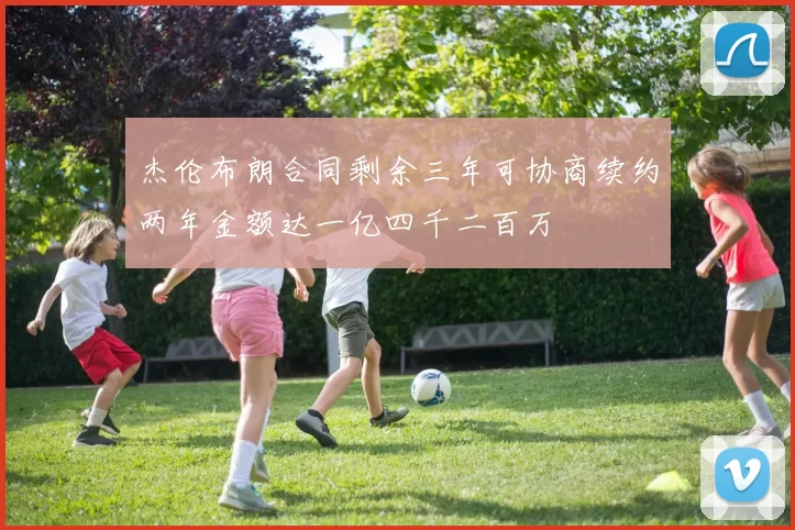 杰伦布朗合同剩余三年可协商续约两年金额达一亿四千二百万