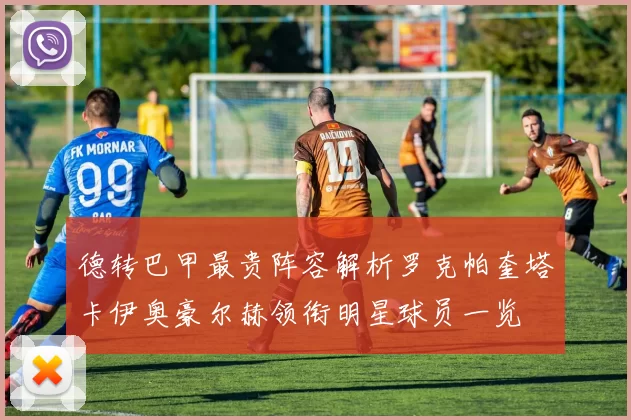 德转巴甲最贵阵容解析罗克帕奎塔卡伊奥豪尔赫领衔明星球员一览