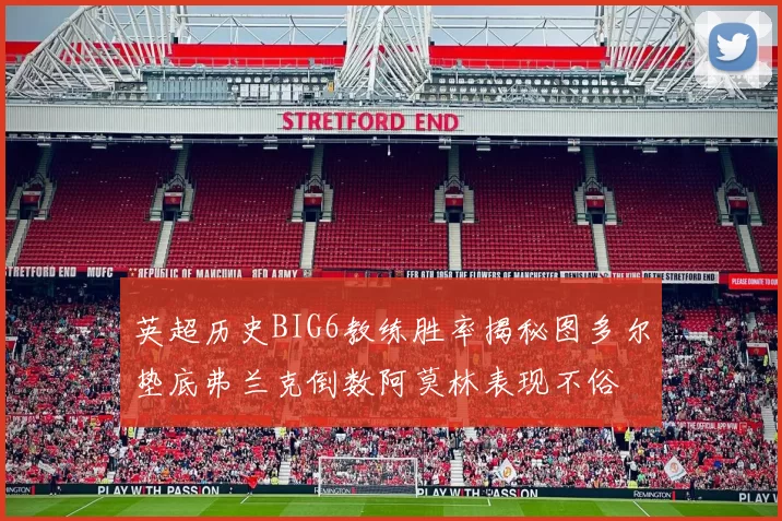 英超历史BIG6教练胜率揭秘图多尔垫底弗兰克倒数阿莫林表现不俗