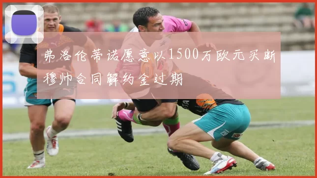 弗洛伦蒂诺愿意以1500万欧元买断穆帅合同解约金过期