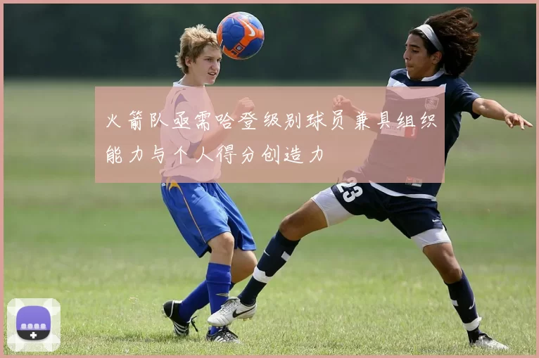 火箭队亟需哈登级别球员兼具组织能力与个人得分创造力