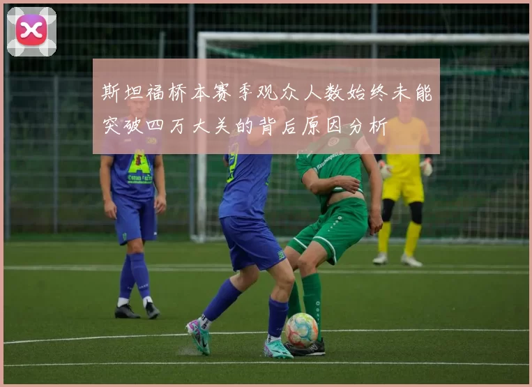 斯坦福桥本赛季观众人数始终未能突破四万大关的背后原因分析