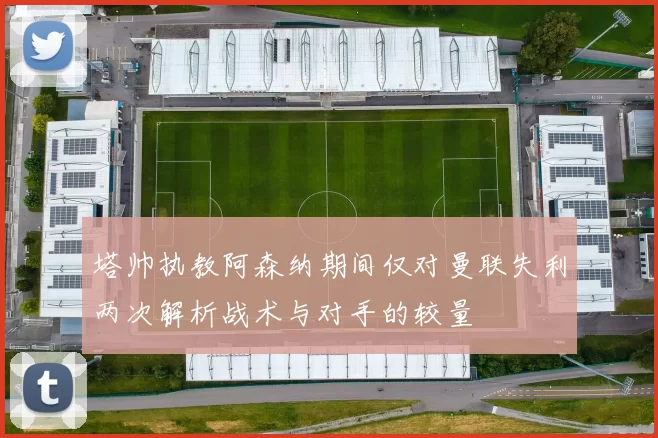塔帅执教阿森纳期间仅对曼联失利两次解析战术与对手的较量