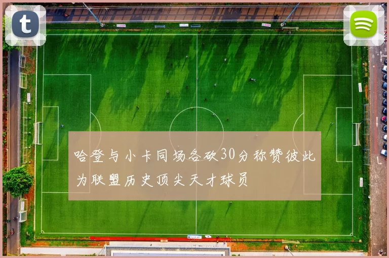 哈登与小卡同场各砍30分称赞彼此为联盟历史顶尖天才球员