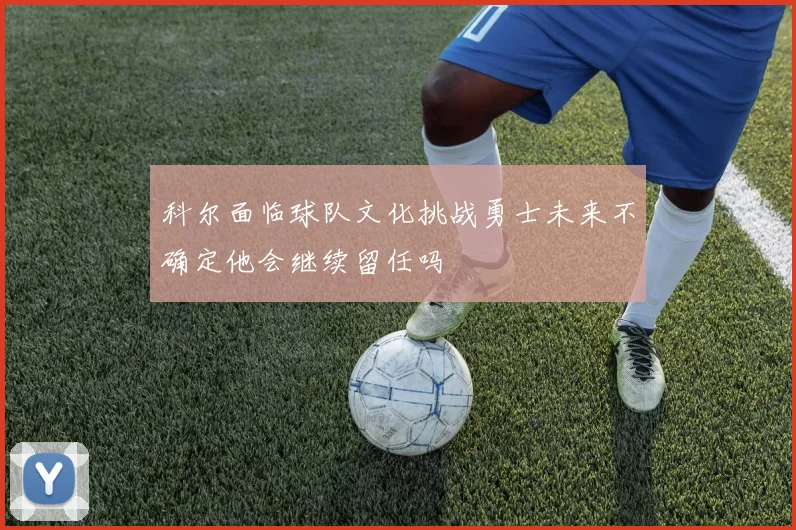 科尔面临球队文化挑战勇士未来不确定他会继续留任吗