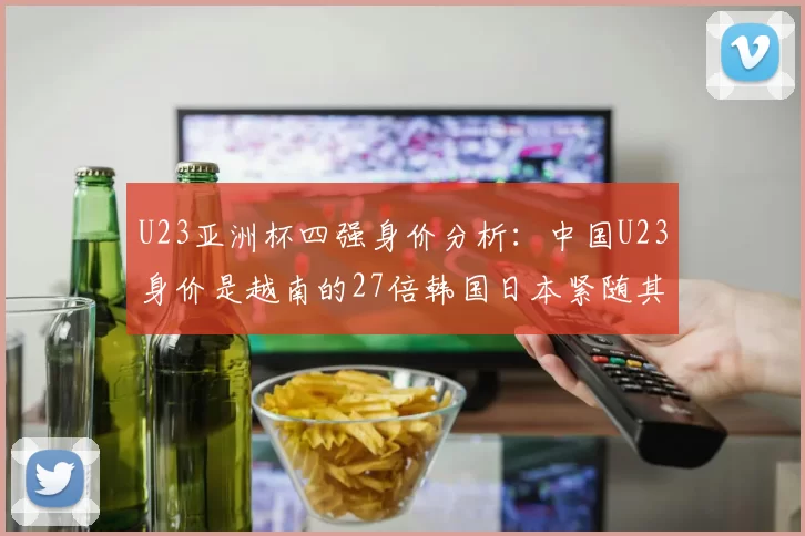 U23亚洲杯四强身价分析：中国U23身价是越南的27倍韩国日本紧随其后