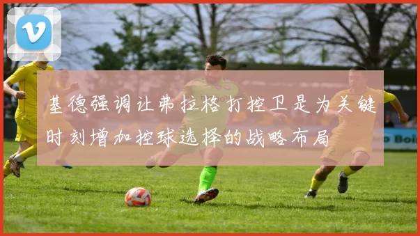 基德强调让弗拉格打控卫是为关键时刻增加控球选择的战略布局