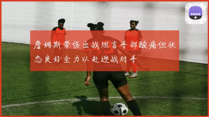 詹姆斯带伤出战坦言手部酸痛但状态良好全力以赴迎战对手