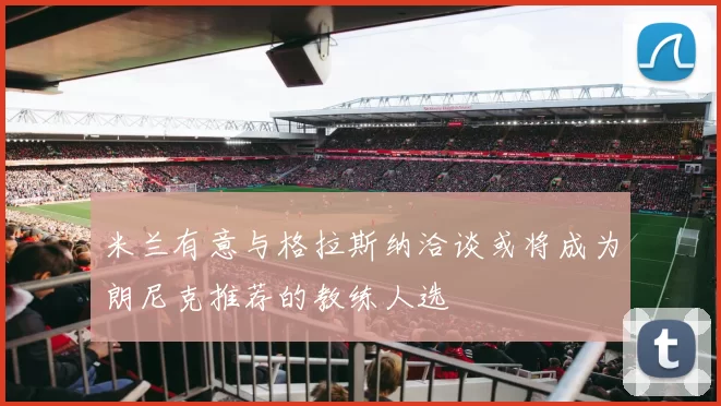米兰有意与格拉斯纳洽谈或将成为朗尼克推荐的教练人选