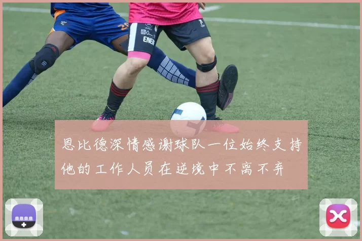 恩比德深情感谢球队一位始终支持他的工作人员在逆境中不离不弃