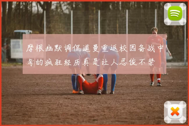 摩根幽默调侃道曼重返校园备战中考的疯狂经历真是让人忍俊不禁
