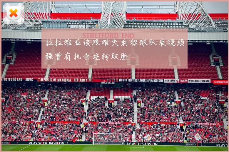 拉拉维亚谈艰难失利称球队表现顽强曾有机会逆转取胜