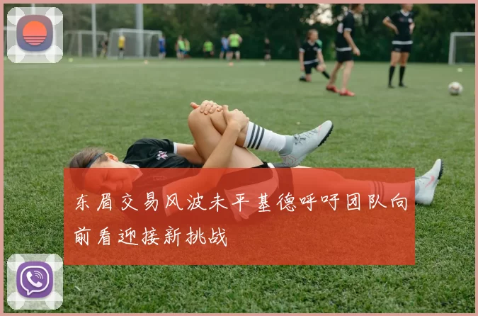 东眉交易风波未平基德呼吁团队向前看迎接新挑战