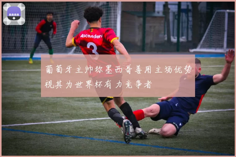 葡萄牙主帅称墨西哥善用主场优势视其为世界杯有力竞争者
