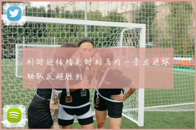 补时逆转精彩时刻马内一条龙进球助队反超胜利